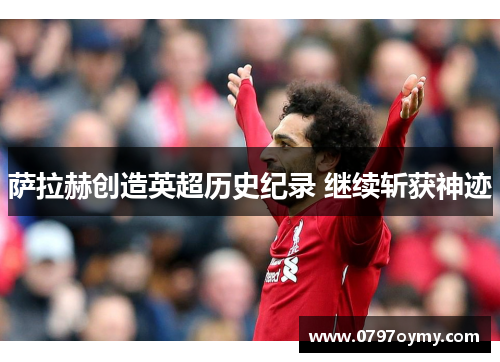 萨拉赫创造英超历史纪录 继续斩获神迹