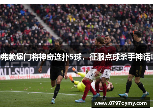 弗赖堡门将神奇连扑5球，征服点球杀手神话!