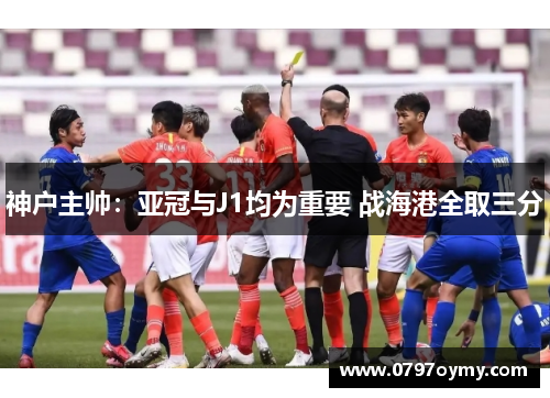 神户主帅：亚冠与J1均为重要 战海港全取三分