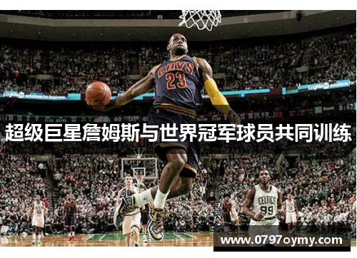 超级巨星詹姆斯与世界冠军球员共同训练